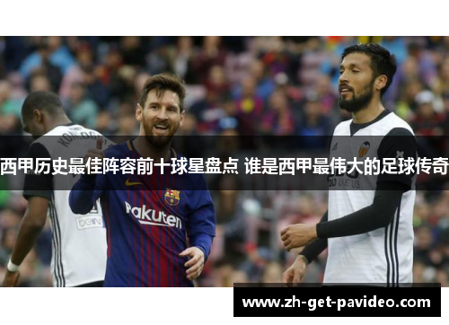西甲历史最佳阵容前十球星盘点 谁是西甲最伟大的足球传奇 西甲历史最佳阵容前十球星盘点 谁是西甲最伟大的足球传奇