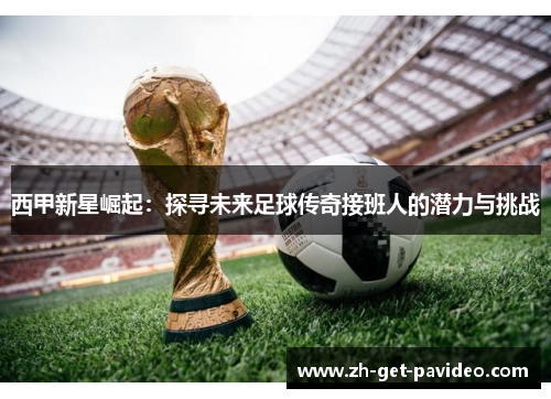 西甲新星崛起:探寻未来足球传奇接班人的潜力与挑战 西甲新星崛起:探寻未来足球传奇接班人的潜力与挑战