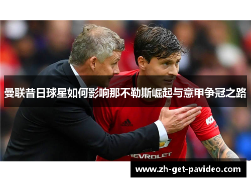 曼联昔日球星如何影响那不勒斯崛起与意甲争冠之路 曼联昔日球星如何影响那不勒斯崛起与意甲争冠之路