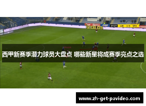西甲新赛季潜力球员大盘点 哪些新星将成赛季亮点之选 西甲新赛季潜力球员大盘点 哪些新星将成赛季亮点之选