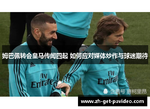 姆巴佩转会皇马传闻四起 如何应对媒体炒作与球迷期待 姆巴佩转会皇马传闻四起 如何应对媒体炒作与球迷期待