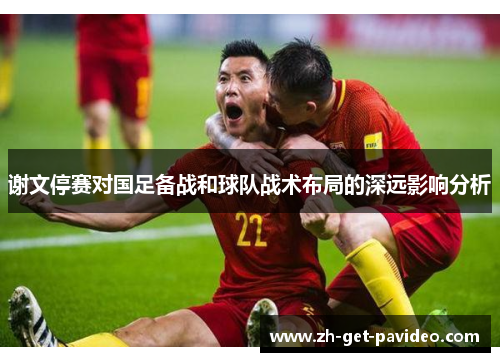 谢文停赛对国足备战和球队战术布局的深远影响分析 谢文停赛对国足备战和球队战术布局的深远影响分析
