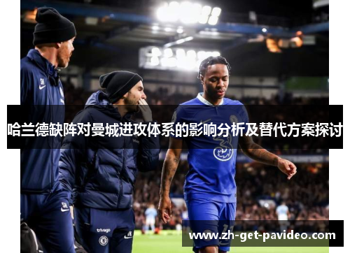 哈兰德缺阵对曼城进攻体系的影响分析及替代方案探讨 哈兰德缺阵对曼城进攻体系的影响分析及替代方案探讨