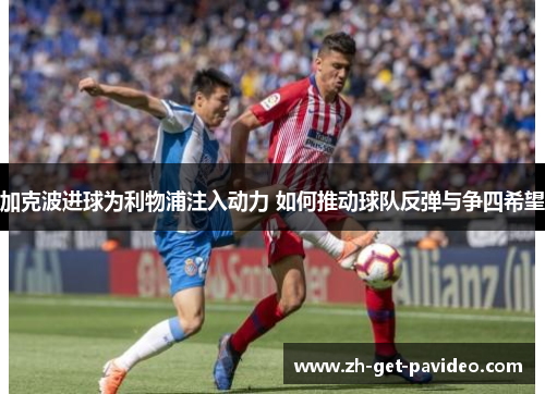 加克波进球为利物浦注入动力 如何推动球队反弹与争四希望