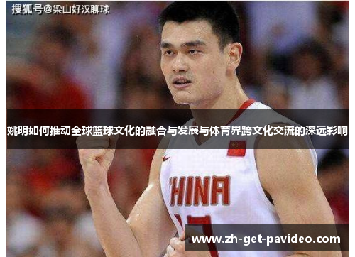姚明如何推动全球篮球文化的融合与发展与体育界跨文化交流的深远影响 姚明如何推动全球篮球文化的融合与发展与体育界跨文化交流的深远影响