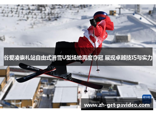 谷爱凌崇礼站自由式滑雪U型场地再度夺冠 展现卓越技巧与实力 谷爱凌崇礼站自由式滑雪U型场地再度夺冠 展现卓越技巧与实力