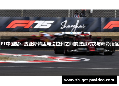 F1中国站:皮亚斯特里与法拉利之间的激烈对决与精彩角逐 F1中国站:皮亚斯特里与法拉利之间的激烈对决与精彩角逐