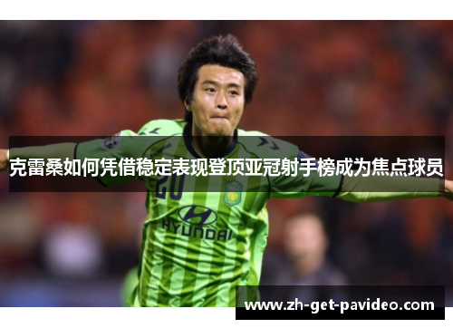 克雷桑如何凭借稳定表现登顶亚冠射手榜成为焦点球员 克雷桑如何凭借稳定表现登顶亚冠射手榜成为焦点球员