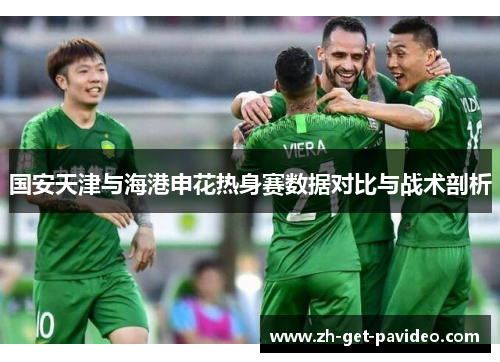 国安天津与海港申花热身赛数据对比与战术剖析