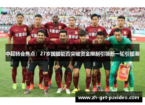 中超转会焦点:27岁国脚能否突破资金限制引领新一轮引援潮 中超转会焦点:27岁国脚能否突破资金限制引领新一轮引援潮
