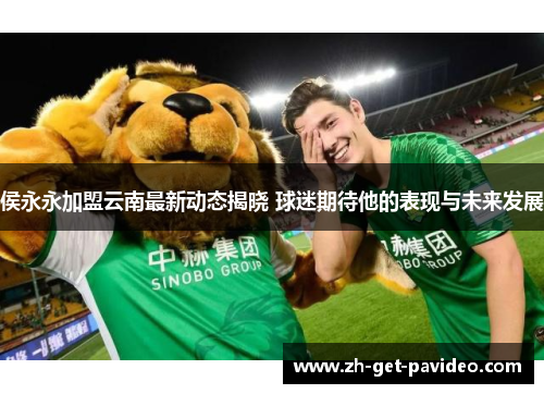 侯永永加盟云南最新动态揭晓 球迷期待他的表现与未来发展 侯永永加盟云南最新动态揭晓 球迷期待他的表现与未来发展