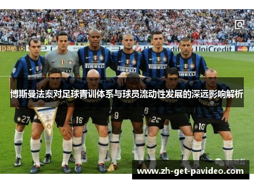博斯曼法案对足球青训体系与球员流动性发展的深远影响解析 博斯曼法案对足球青训体系与球员流动性发展的深远影响解析