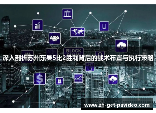 深入剖析苏州东吴5比2胜利背后的战术布置与执行策略 深入剖析苏州东吴5比2胜利背后的战术布置与执行策略