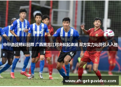 中甲激战精彩回顾 广西黑龙江对决掀起波澜 双方实力比拼引人入胜