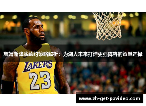 詹姆斯降薪续约策略解析：为湖人未来打造更强阵容的智慧选择
