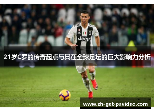 21岁C罗的传奇起点与其在全球足坛的巨大影响力分析 21岁C罗的传奇起点与其在全球足坛的巨大影响力分析