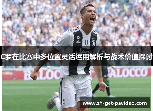 C罗在比赛中多位置灵活运用解析与战术价值探讨 C罗在比赛中多位置灵活运用解析与战术价值探讨