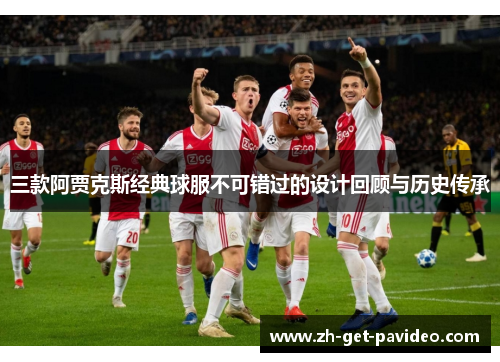 三款阿贾克斯经典球服不可错过的设计回顾与历史传承
