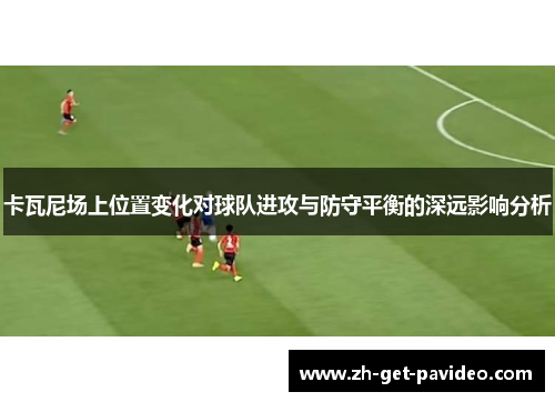 卡瓦尼场上位置变化对球队进攻与防守平衡的深远影响分析 卡瓦尼场上位置变化对球队进攻与防守平衡的深远影响分析