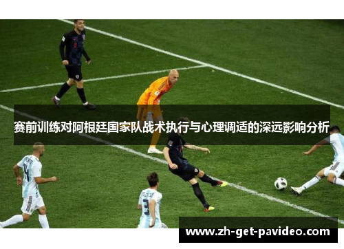 赛前训练对阿根廷国家队战术执行与心理调适的深远影响分析 赛前训练对阿根廷国家队战术执行与心理调适的深远影响分析
