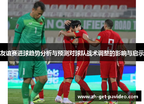 友谊赛进球趋势分析与预测对球队战术调整的影响与启示