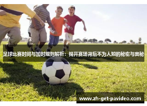 足球比赛时间与加时规则解析：揭开赛场背后不为人知的秘密与奥秘