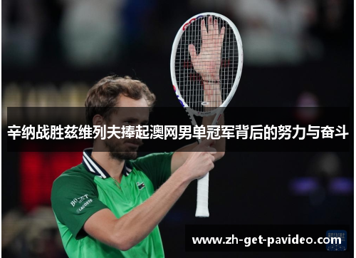 辛纳战胜兹维列夫捧起澳网男单冠军背后的努力与奋斗 辛纳战胜兹维列夫捧起澳网男单冠军背后的努力与奋斗