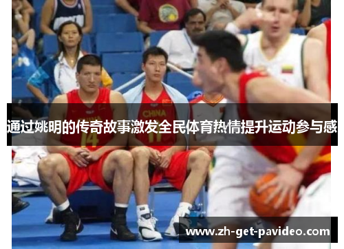 通过姚明的传奇故事激发全民体育热情提升运动参与感 通过姚明的传奇故事激发全民体育热情提升运动参与感