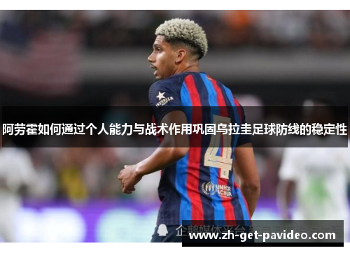 阿劳霍如何通过个人能力与战术作用巩固乌拉圭足球防线的稳定性 阿劳霍如何通过个人能力与战术作用巩固乌拉圭足球防线的稳定性