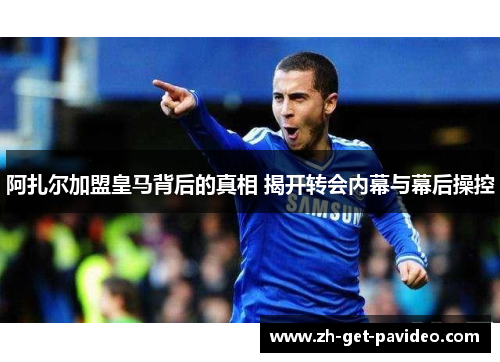 阿扎尔加盟皇马背后的真相 揭开转会内幕与幕后操控