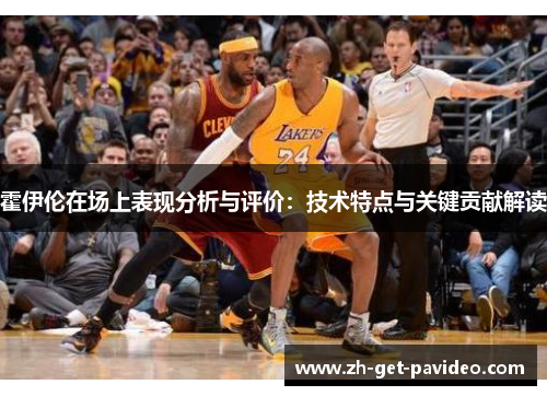 霍伊伦在场上表现分析与评价:技术特点与关键贡献解读 霍伊伦在场上表现分析与评价:技术特点与关键贡献解读