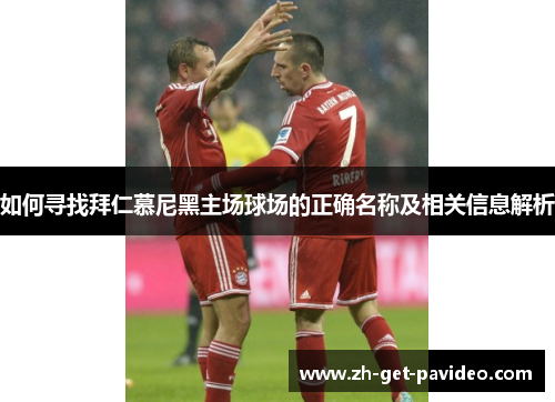 如何寻找拜仁慕尼黑主场球场的正确名称及相关信息解析 如何寻找拜仁慕尼黑主场球场的正确名称及相关信息解析