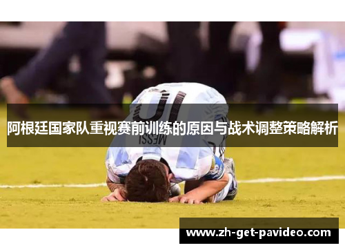 阿根廷国家队重视赛前训练的原因与战术调整策略解析 阿根廷国家队重视赛前训练的原因与战术调整策略解析