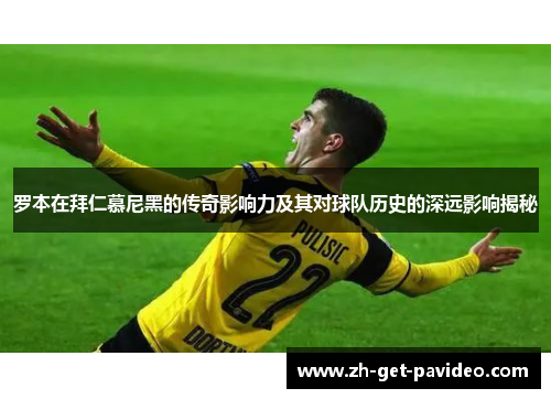 罗本在拜仁慕尼黑的传奇影响力及其对球队历史的深远影响揭秘 罗本在拜仁慕尼黑的传奇影响力及其对球队历史的深远影响揭秘