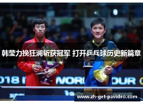 韩莹力挽狂澜斩获冠军 打开乒乓球历史新篇章