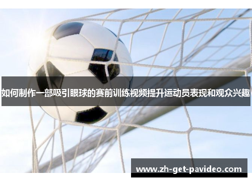 如何制作一部吸引眼球的赛前训练视频提升运动员表现和观众兴趣 如何制作一部吸引眼球的赛前训练视频提升运动员表现和观众兴趣