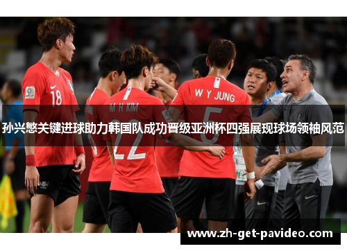孙兴慜关键进球助力韩国队成功晋级亚洲杯四强展现球场领袖风范