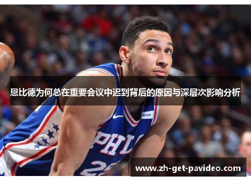 恩比德为何总在重要会议中迟到背后的原因与深层次影响分析 恩比德为何总在重要会议中迟到背后的原因与深层次影响分析