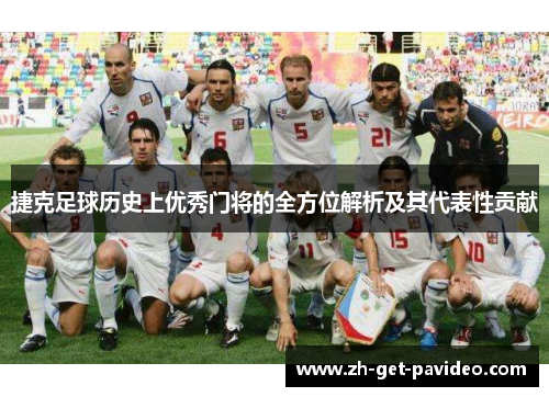 捷克足球历史上优秀门将的全方位解析及其代表性贡献