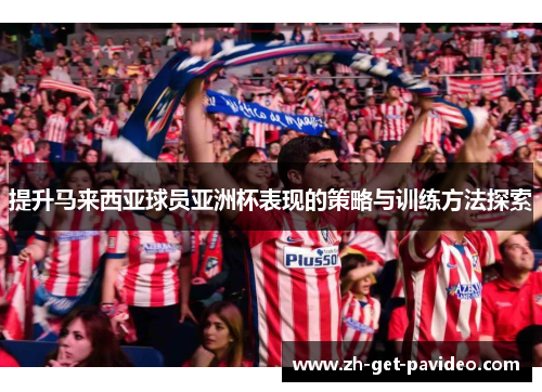 提升马来西亚球员亚洲杯表现的策略与训练方法探索 提升马来西亚球员亚洲杯表现的策略与训练方法探索