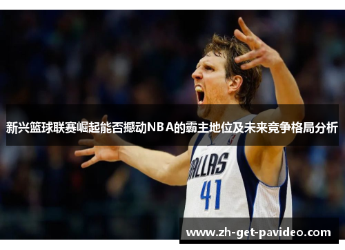 新兴篮球联赛崛起能否撼动NBA的霸主地位及未来竞争格局分析
