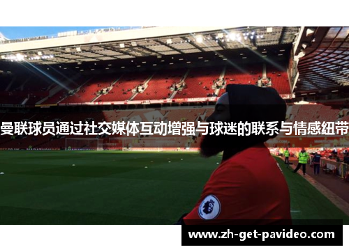 曼联球员通过社交媒体互动增强与球迷的联系与情感纽带 曼联球员通过社交媒体互动增强与球迷的联系与情感纽带