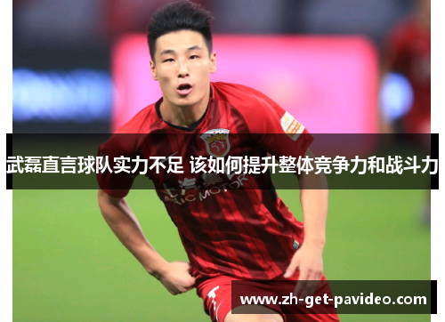 武磊直言球队实力不足 该如何提升整体竞争力和战斗力