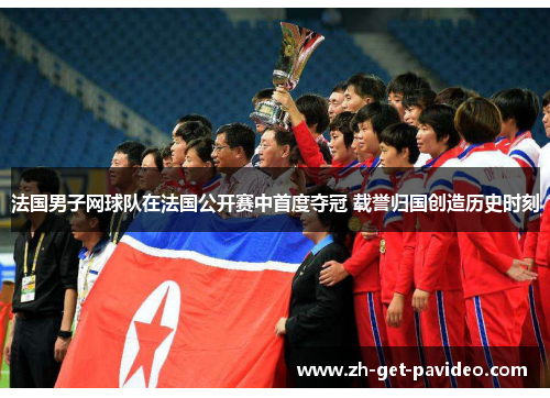 法国男子网球队在法国公开赛中首度夺冠 载誉归国创造历史时刻 法国男子网球队在法国公开赛中首度夺冠 载誉归国创造历史时刻