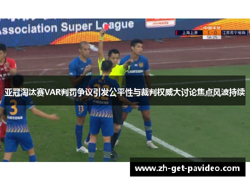 亚冠淘汰赛VAR判罚争议引发公平性与裁判权威大讨论焦点风波持续 亚冠淘汰赛VAR判罚争议引发公平性与裁判权威大讨论焦点风波持续