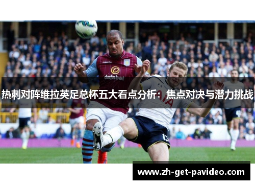 热刺对阵维拉英足总杯五大看点分析：焦点对决与潜力挑战