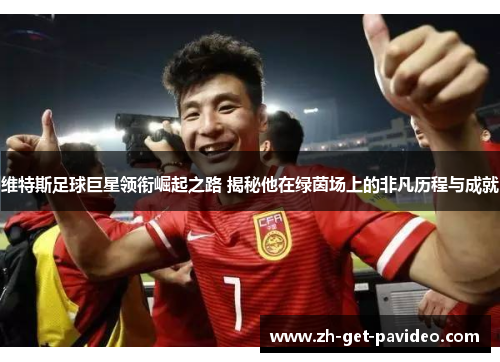 维特斯足球巨星领衔崛起之路 揭秘他在绿茵场上的非凡历程与成就 维特斯足球巨星领衔崛起之路 揭秘他在绿茵场上的非凡历程与成就