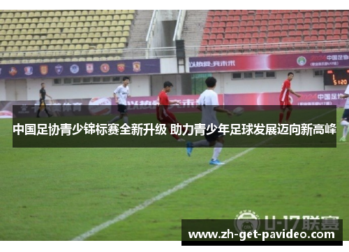 中国足协青少锦标赛全新升级 助力青少年足球发展迈向新高峰 中国足协青少锦标赛全新升级 助力青少年足球发展迈向新高峰