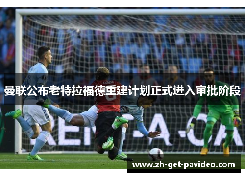曼联公布老特拉福德重建计划正式进入审批阶段 曼联公布老特拉福德重建计划正式进入审批阶段