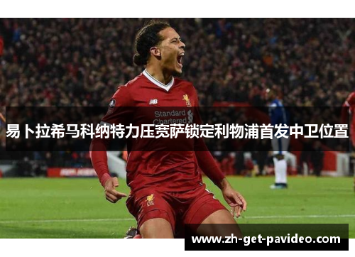 易卜拉希马科纳特力压宽萨锁定利物浦首发中卫位置 易卜拉希马科纳特力压宽萨锁定利物浦首发中卫位置